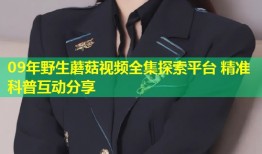 09年野生蘑菇视频全集探索平台 精准科普互动分享