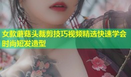 女款蘑菇头裁剪技巧视频精选快速学会时尚短发造型
