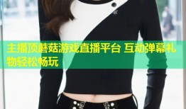 主播顶蘑菇游戏直播平台 互动弹幕礼物轻松畅玩