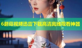 6蘑菇视频迅雷下载高清离线观看神器
