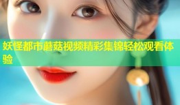 妖怪都市蘑菇视频精彩集锦轻松观看体验