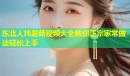 东北人炖蘑菇视频大全教你正宗家常做法轻松上手