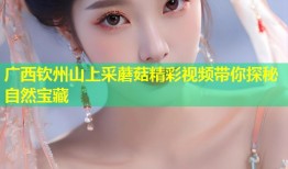 广西钦州山上采蘑菇精彩视频带你探秘自然宝藏
