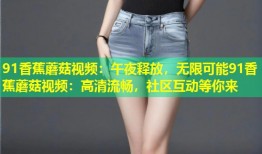 91香蕉蘑菇视频：午夜释放，无限可能91香蕉蘑菇视频：高清流畅，社区互动等你来