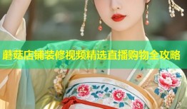 蘑菇店铺装修视频精选直播购物全攻略