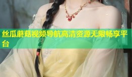 丝瓜蘑菇视频导航高清资源无限畅享平台