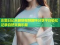 庄里日记采蘑菇视频趣味分享平台轻松记录自然采摘乐趣