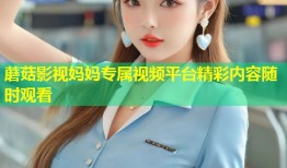 蘑菇影视妈妈专属视频平台精彩内容随时观看