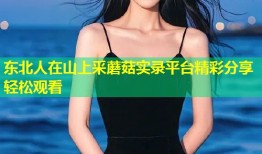 东北人在山上采蘑菇实录平台精彩分享轻松观看