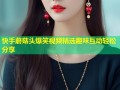 快手蘑菇头爆笑视频精选趣味互动轻松分享