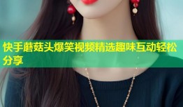 快手蘑菇头爆笑视频精选趣味互动轻松分享