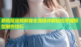 蘑菇屋视频教程全流程详解轻松掌握模型制作技巧
