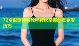72变蘑菇视频教程轻松掌握创意变形技巧