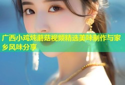 广西小鸡炖蘑菇视频精选美味制作与家乡风味分享