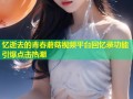 忆逝去的青春蘑菇视频平台回忆录功能引爆点击热潮