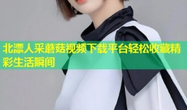 北漂人采蘑菇视频下载平台轻松收藏精彩生活瞬间