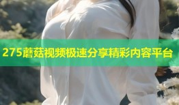 275蘑菇视频极速分享精彩内容平台