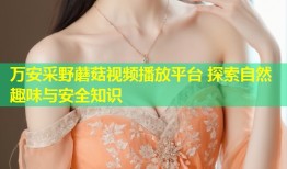 万安采野蘑菇视频播放平台 探索自然趣味与安全知识
