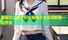 蘑菇怎么做才好吃视频大全实用教程一站学会