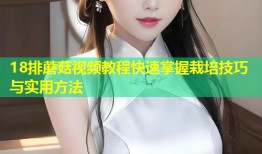 18排蘑菇视频教程快速掌握栽培技巧与实用方法