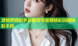激情燃烧的岁月蘑菇屯视频精彩回顾精彩不停
