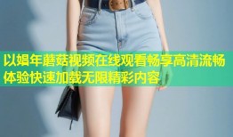 以娼年蘑菇视频在线观看畅享高清流畅体验快速加载无限精彩内容
