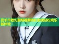 喜羊羊致幻蘑菇视频精彩呈现轻松娱乐新体验
