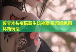 废弃木头变蘑菇生长神器 展示绿色循环新玩法