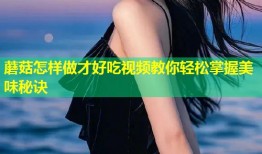 蘑菇怎样做才好吃视频教你轻松掌握美味秘诀