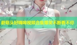 蘑菇头好嗨呦视频合集爆笑不断看不停
