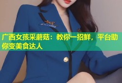 广西女孩采蘑菇：教你一招鲜，平台助你变美食达人