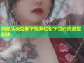 蘑菇头发型教学视频轻松学会时尚造型秘诀