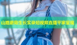 山路蘑菇生长实录短视频直播平家呈现