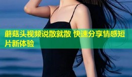 蘑菇头视频说散就散 快速分享情感短片新体验