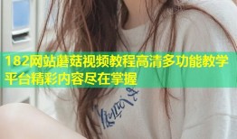 182网站蘑菇视频教程高清多功能教学平台精彩内容尽在掌握