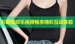彩蘑菇娱乐视频畅享精彩互动体验