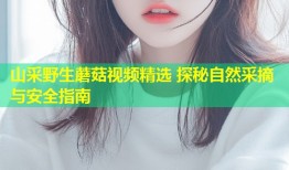山采野生蘑菇视频精选 探秘自然采摘与安全指南