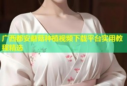 广西都安蘑菇种植视频下载平台实用教程精选