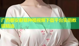 广西都安蘑菇种植视频下载平台实用教程精选