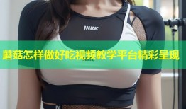 蘑菇怎样做好吃视频教学平台精彩呈现