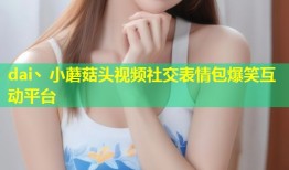 dai丶小蘑菇头视频社交表情包爆笑互动平台