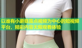 以谁有小蘑菇露点视频为中心的短视频平台，精彩内容无限观看体验