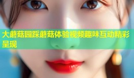 大蘑菇园踩蘑菇体验视频趣味互动精彩呈现