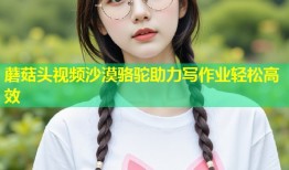 蘑菇头视频沙漠骆驼助力写作业轻松高效