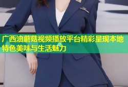 广西油蘑菇视频播放平台精彩呈现本地特色美味与生活魅力