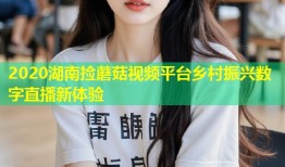 2020湖南捡蘑菇视频平台乡村振兴数字直播新体验