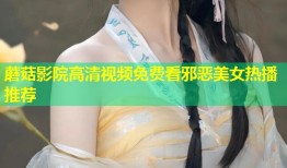蘑菇影院高清视频免费看邪恶美女热播推荐
