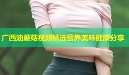 广西油蘑菇视频精选营养美味健康分享