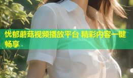 忧郁蘑菇视频播放平台 精彩内容一键畅享