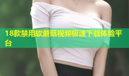 18款禁用软蘑菇视频极速下载体验平台